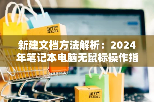 新建文档方法解析：2024年笔记本电脑无鼠标操作指南