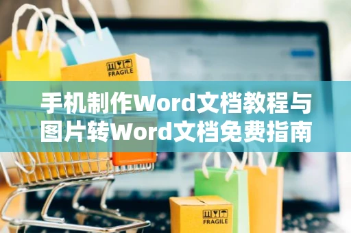 手机制作Word文档教程与图片转Word文档免费指南（含详细步骤，2024版）