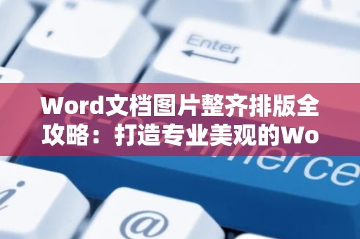 Word文档图片整齐排版全攻略：打造专业美观的Word文档排版秘籍（进阶版）