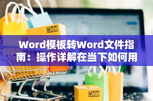 Word模板转Word文件指南：操作详解在当下如何用模板快速生成文档在2024