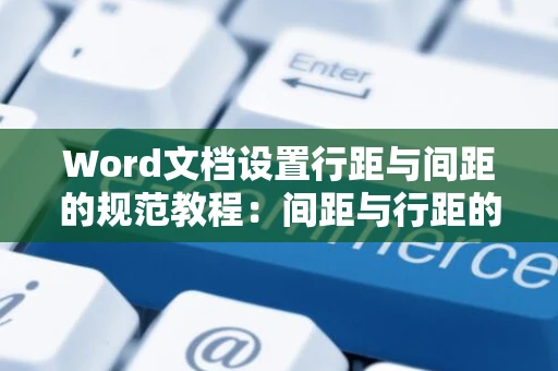 Word文档设置行距与间距的规范教程：间距与行距的标准解读（2024版）