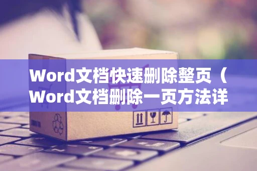 Word文档快速删除整页（Word文档删除一页方法详解）