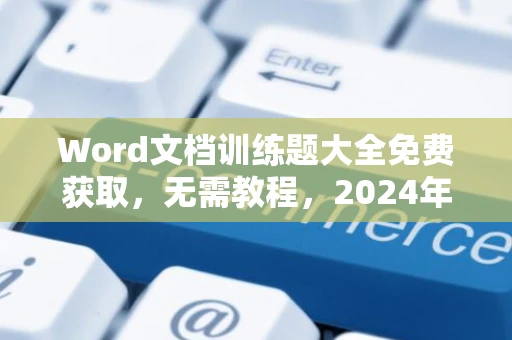 Word文档训练题大全免费获取，无需教程，2024年精选题库