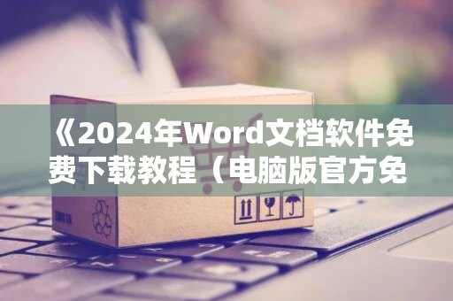 《2024年Word文档软件免费下载教程（电脑版官方免费版下载指南）》