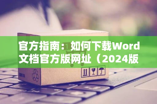 官方指南：如何下载Word文档官方版网址（2024版）