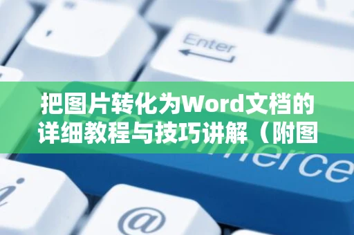 把图片转化为Word文档的详细教程与技巧讲解（附图文详解，全程详解，最新2024版）