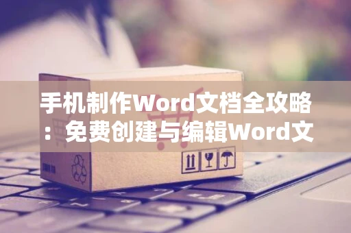 手机制作Word文档全攻略：免费创建与编辑Word文档指南（适用于2024年）