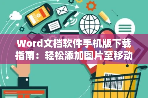Word文档软件手机版下载指南：轻松添加图片至移动版Word文档教学（含操作指南） 2024