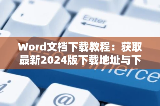Word文档下载教程：获取最新2024版下载地址与下载指南