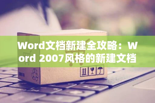 Word文档新建全攻略：Word 2007风格的新建文档操作详解（适用于Word 2024）