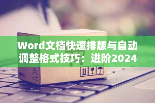 Word文档快速排版与自动调整格式技巧：进阶2024教程