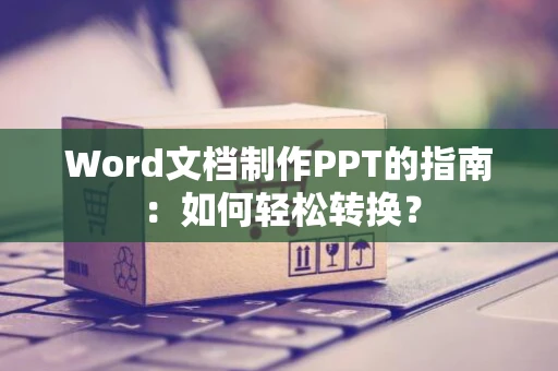 Word文档制作PPT的指南：如何轻松转换？
