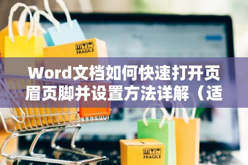 Word文档如何快速打开页眉页脚并设置方法详解（适用于2024年）