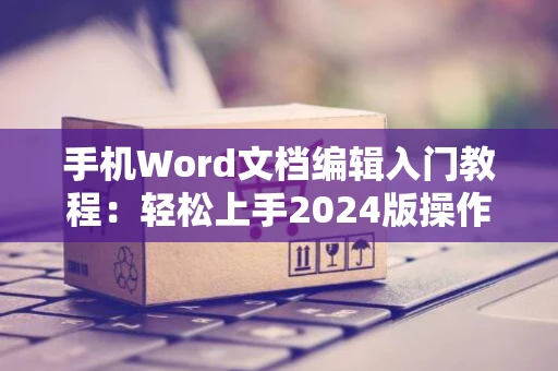 手机Word文档编辑入门教程：轻松上手2024版操作指南