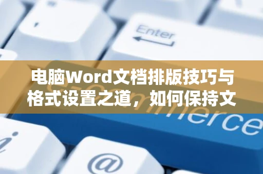 电脑Word文档排版技巧与格式设置之道，如何保持文字排列整洁不乱 - 深入讲解适用于2024年