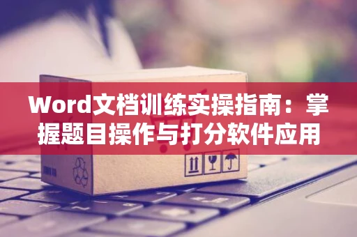 Word文档训练实操指南：掌握题目操作与打分软件应用技巧