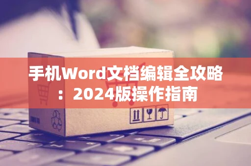 手机Word文档编辑全攻略：2024版操作指南