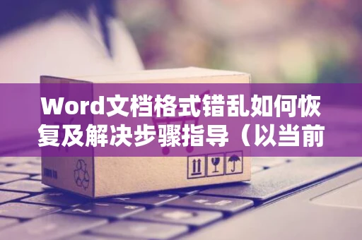 Word文档格式错乱如何恢复及解决步骤指导（以当前修复为核心）