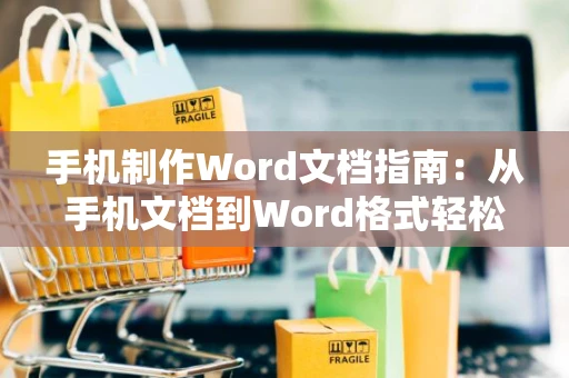手机制作Word文档指南：从手机文档到Word格式轻松转换