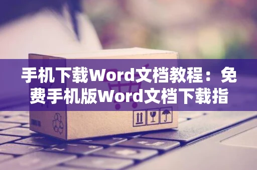 手机下载Word文档教程：免费手机版Word文档下载指南2024