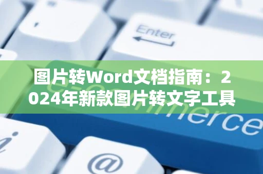 图片转Word文档指南：2024年新款图片转文字工具评测