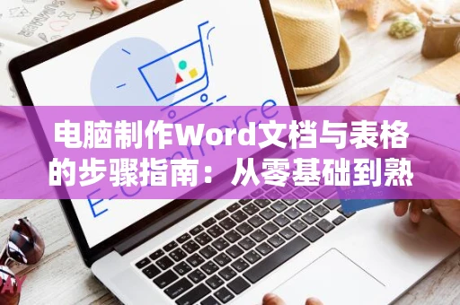 电脑制作Word文档与表格的步骤指南：从零基础到熟练技巧操作参考（以word 2024为例）