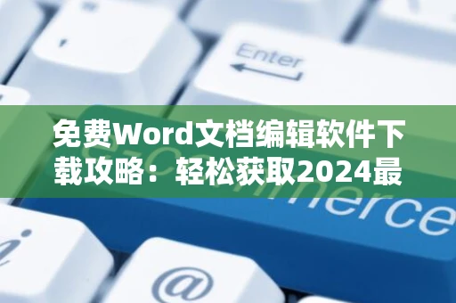 免费Word文档编辑软件下载攻略：轻松获取2024最新版