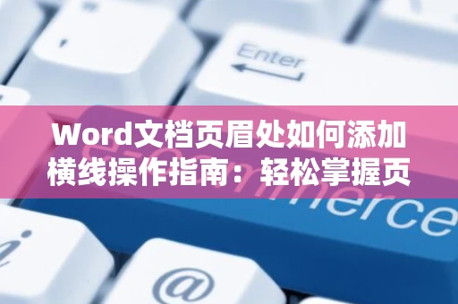 Word文档页眉处如何添加横线操作指南：轻松掌握页眉横线的添加方法（附2024年教程）