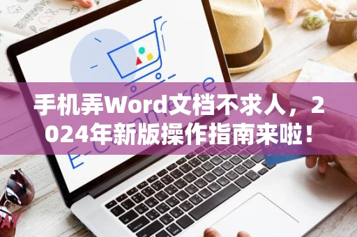 手机弄Word文档不求人，2024年新版操作指南来啦！