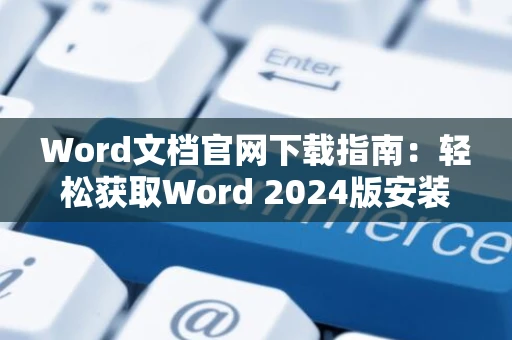 Word文档官网下载指南：轻松获取Word 2024版安装教程