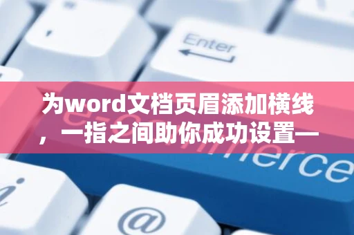 为word文档页眉添加横线，一指之间助你成功设置——页眉横线怎么添加？ 未来更新用2024”替代