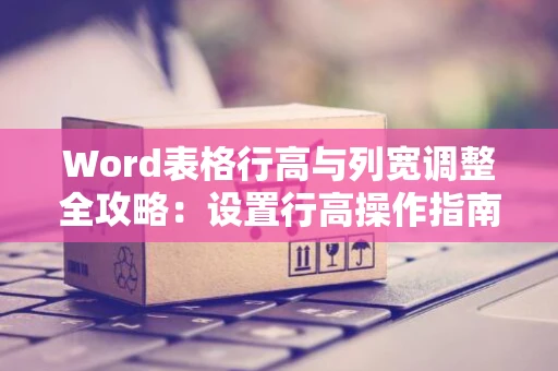 Word表格行高与列宽调整全攻略：设置行高操作指南