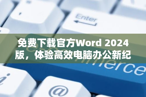 免费下载官方Word 2024版，体验高效电脑办公新纪元