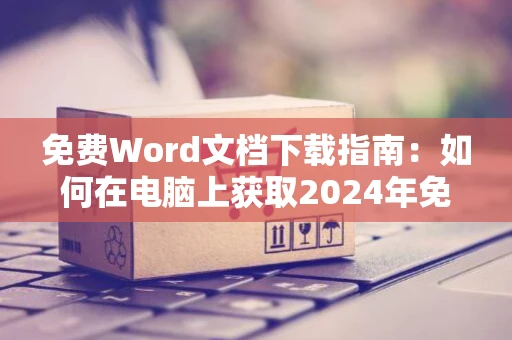 免费Word文档下载指南：如何在电脑上获取2024年免费Word文档