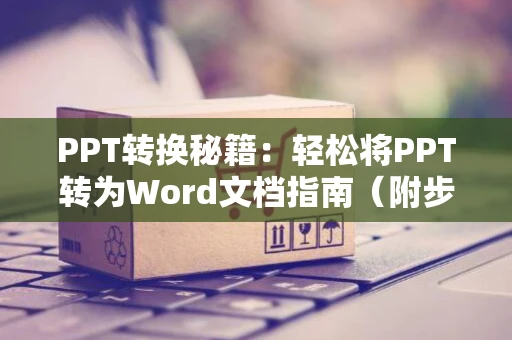PPT转换秘籍：轻松将PPT转为Word文档指南（附步骤）教你如何操作在2024年
