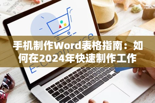 手机制作Word表格指南：如何在2024年快速制作工作表格？