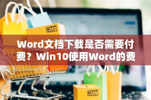 Word文档下载是否需要付费？Win10使用Word的费用解析（2024版）