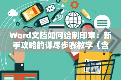Word文档如何绘制印章：新手攻略的详尽步骤教学（含印章制作技巧） 2024版