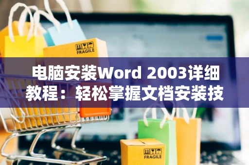 电脑安装Word 2003详细教程：轻松掌握文档安装技巧