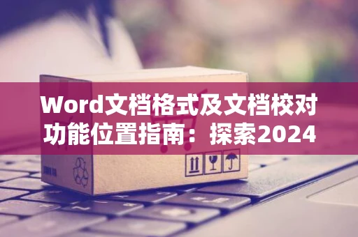 Word文档格式及文档校对功能位置指南：探索2024版Word中的格式与校对工具