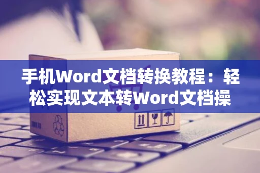 手机Word文档转换教程：轻松实现文本转Word文档操作
