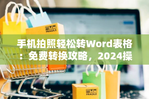 手机拍照轻松转Word表格：免费转换攻略，2024操作指南