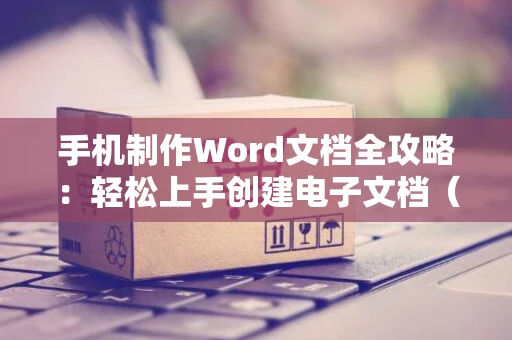 手机制作Word文档全攻略：轻松上手创建电子文档（便捷手机Word文档操作指南）
