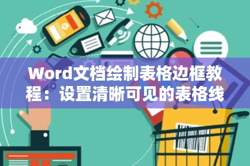 Word文档绘制表格边框教程：设置清晰可见的表格线条指南