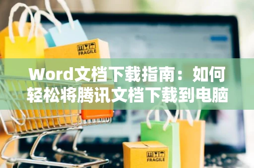 Word文档下载指南：如何轻松将腾讯文档下载到电脑2024版操作指南