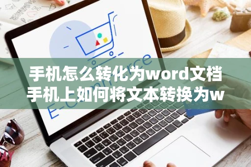 手机怎么转化为word文档手机上如何将文本转换为word文档