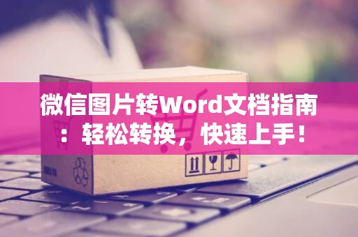 微信图片转Word文档指南：轻松转换，快速上手！