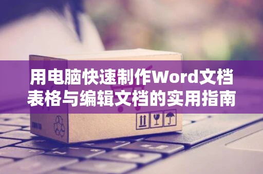 用电脑快速制作Word文档表格与编辑文档的实用指南（2024版）