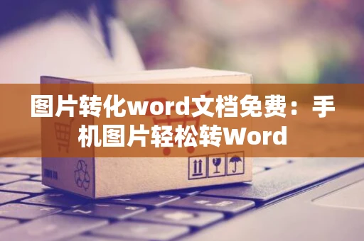 图片转化word文档免费：手机图片轻松转Word