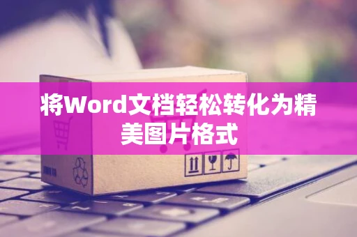将Word文档轻松转化为精美图片格式
